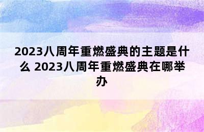 2023八周年重燃盛典的主题是什么 2023八周年重燃盛典在哪举办